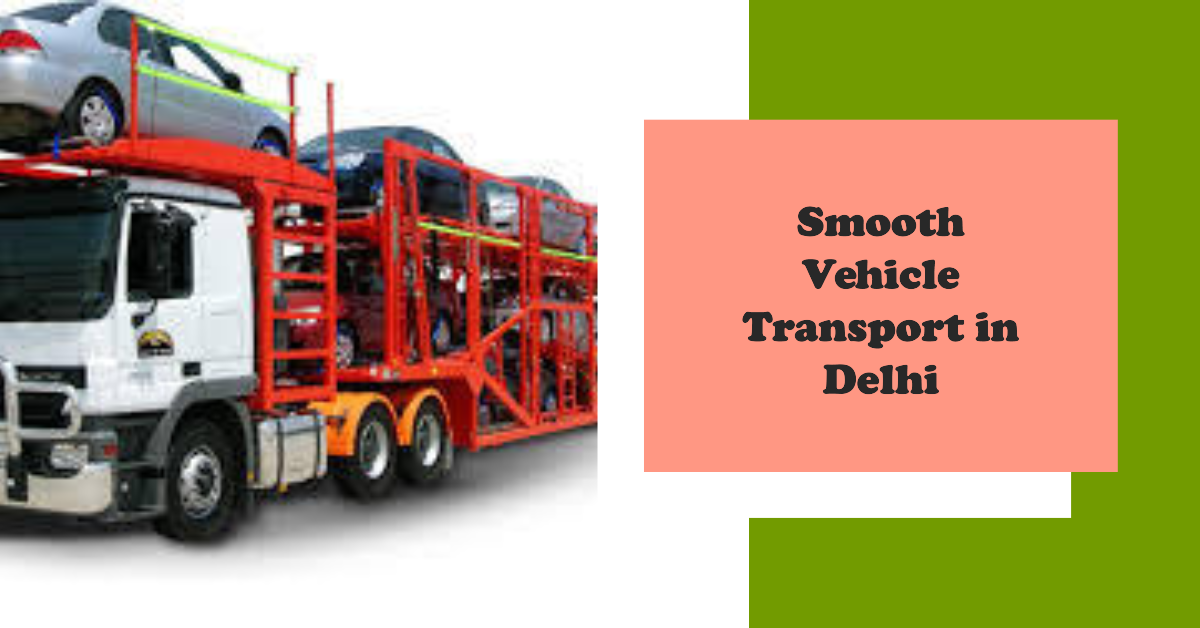 Delhi Car Transport: Enjoy a Smooth Move of Your Vehicle