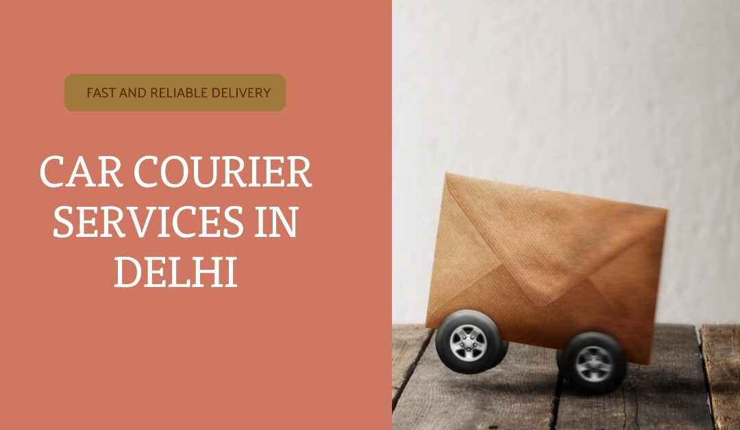Efficient and Secure – The Ultimate Guide to Car Courier Services in Delhi