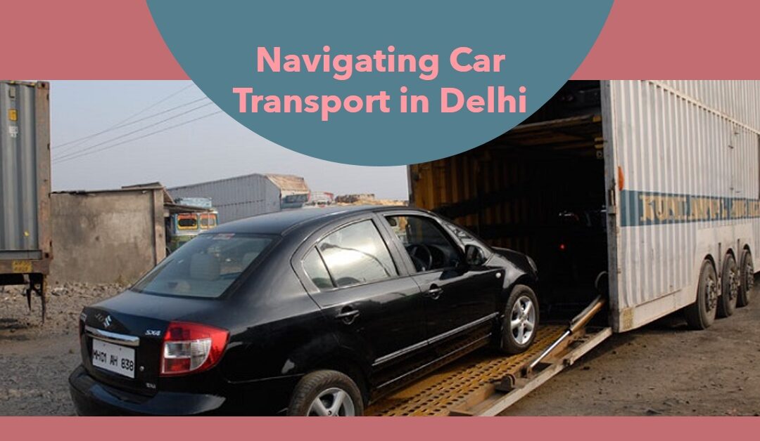 Seamless Transfers, Endless Assurance: Navigating Car Transport in Delhi