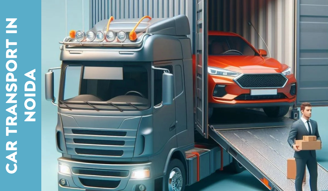 Car Transport in Noida – Expert Tips and Reliable Services from Car24Cargo